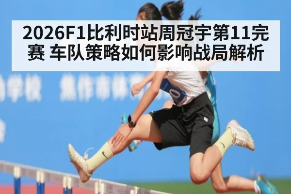 2026F1比利时站周冠宇第11完赛 车队策略如何影响战局解析