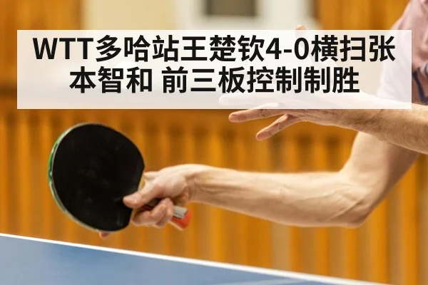 WTT多哈站王楚钦4-0横扫张本智和 前三板控制制胜