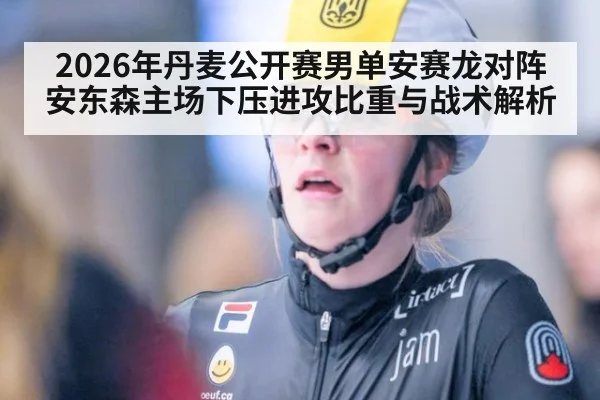 2026年丹麦公开赛男单安赛龙对阵安东森主场下压进攻比重与战术解析