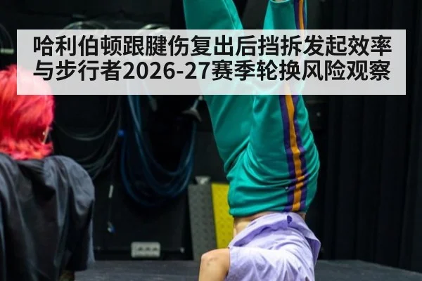 哈利伯顿跟腱伤复出后挡拆发起效率与步行者2026-27赛季轮换风险观察